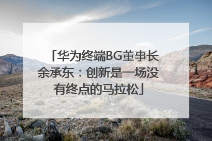 华为终端BG董事长余承东：创新是一场没有终点的马拉松